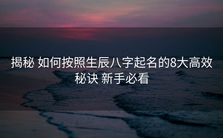 揭秘 如何按照生辰八字起名的8大高效秘诀 新手必看
