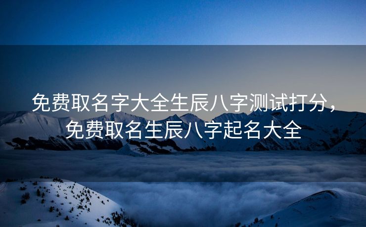 免费取名字大全生辰八字测试打分，免费取名生辰八字起名大全