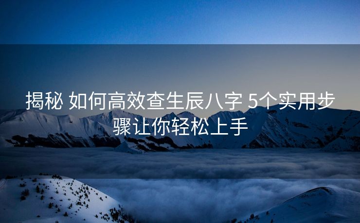 揭秘 如何高效查生辰八字 5个实用步骤让你轻松上手