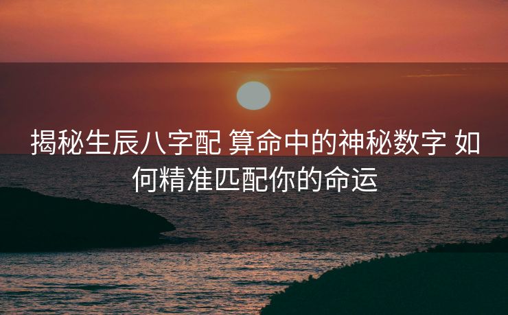 揭秘生辰八字配 算命中的神秘数字 如何精准匹配你的命运