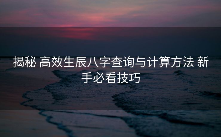 揭秘 高效生辰八字查询与计算方法 新手必看技巧