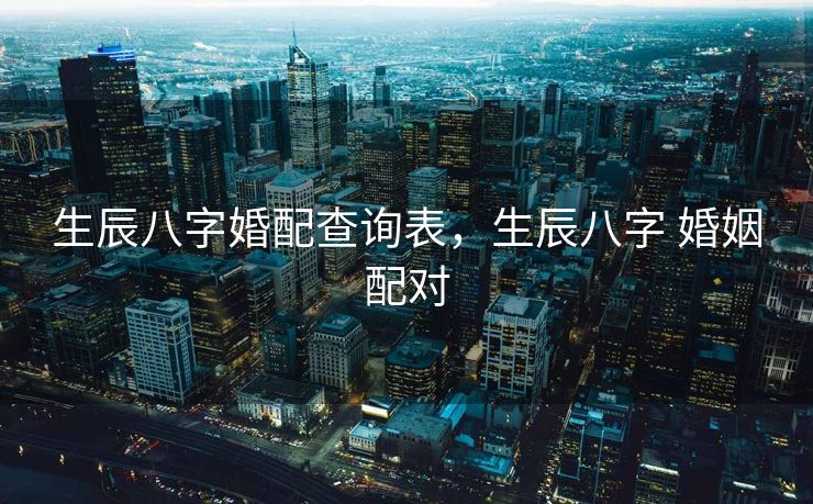 生辰八字婚配查询表，生辰八字 婚姻配对