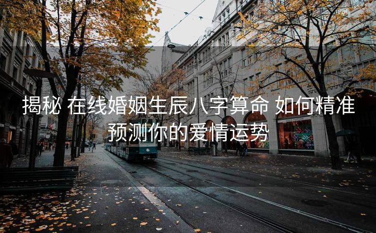 揭秘 在线婚姻生辰八字算命 如何精准预测你的爱情运势