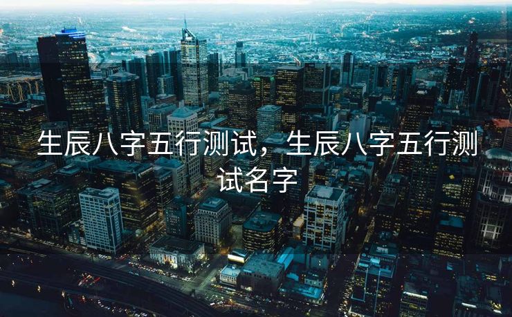 生辰八字五行测试，生辰八字五行测试名字