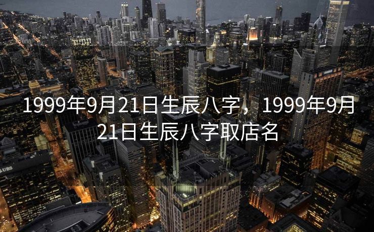 1999年9月21日生辰八字，1999年9月21日生辰八字取店名