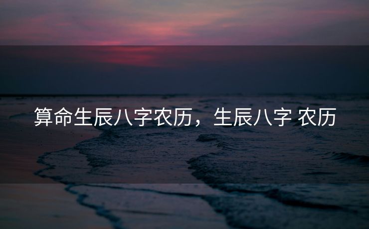 算命生辰八字农历，生辰八字 农历
