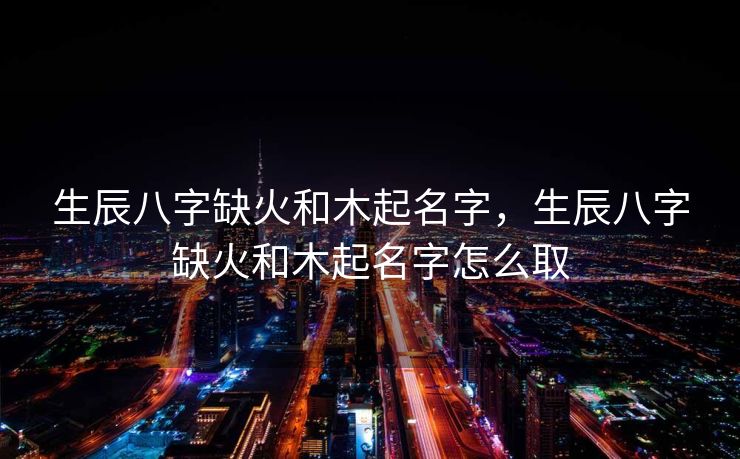 生辰八字缺火和木起名字，生辰八字缺火和木起名字怎么取