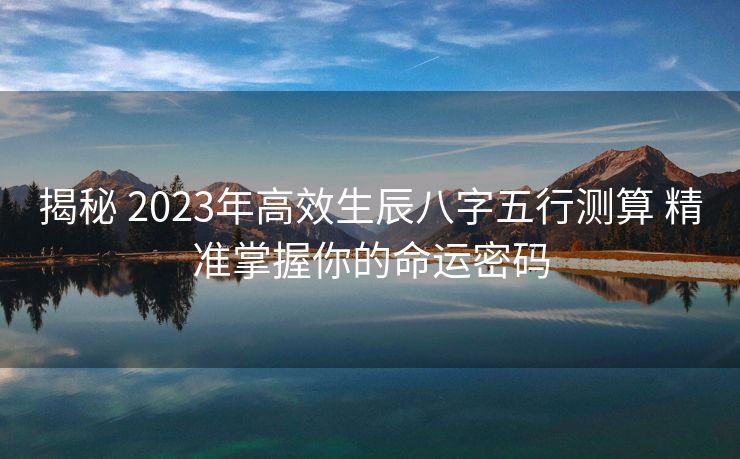 揭秘 2023年高效生辰八字五行测算 精准掌握你的命运密码