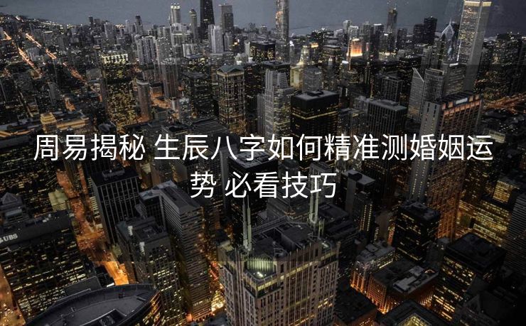 周易揭秘 生辰八字如何精准测婚姻运势 必看技巧