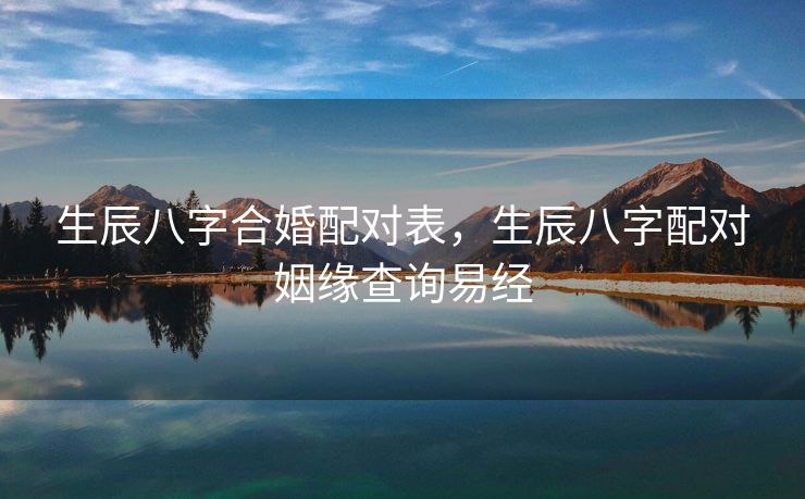 生辰八字合婚配对表，生辰八字配对姻缘查询易经