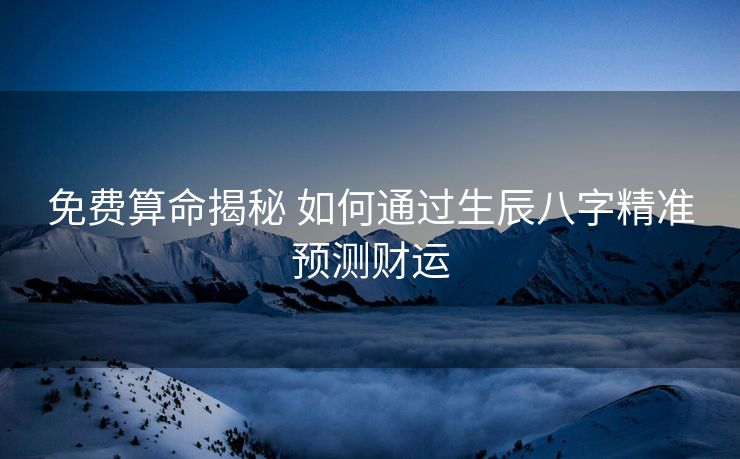 免费算命揭秘 如何通过生辰八字精准预测财运