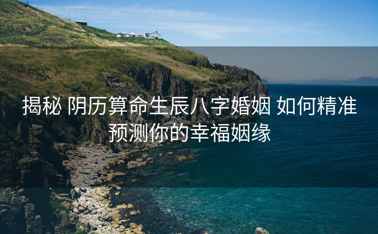揭秘 阴历算命生辰八字婚姻 如何精准预测你的幸福姻缘