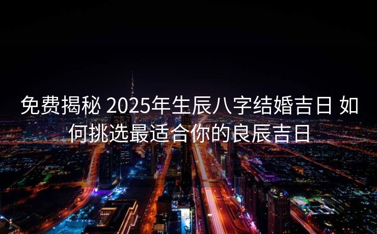免费揭秘 2025年生辰八字结婚吉日 如何挑选最适合你的良辰吉日