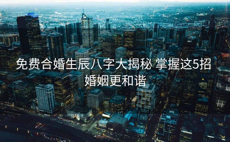 免费合婚生辰八字大揭秘 掌握这5招 婚姻更和谐