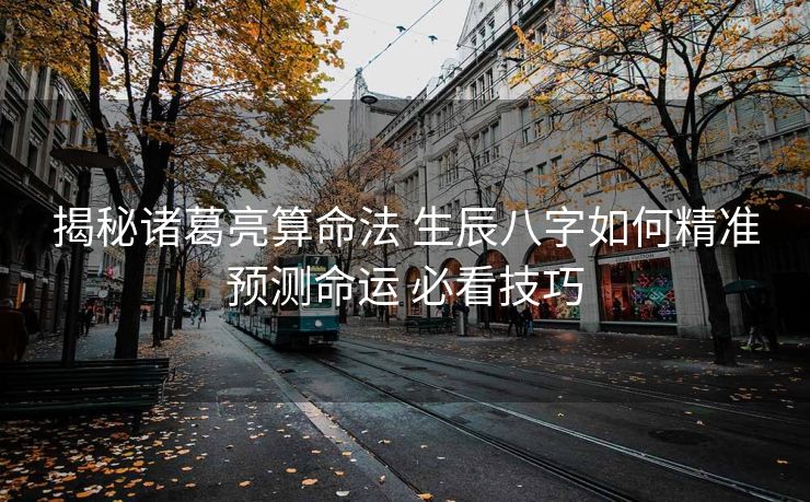 揭秘诸葛亮算命法 生辰八字如何精准预测命运 必看技巧