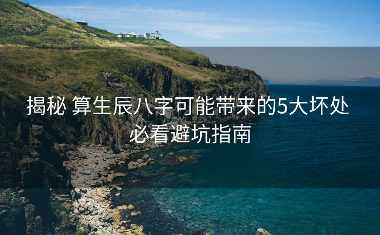 揭秘 算生辰八字可能带来的5大坏处 必看避坑指南
