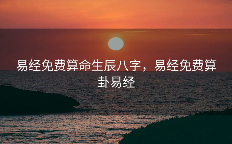 易经免费算命生辰八字，易经免费算卦易经