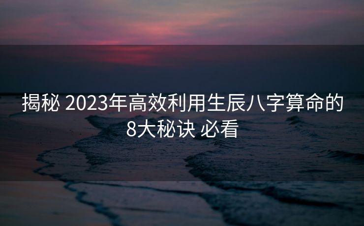 揭秘 2023年高效利用生辰八字算命的8大秘诀 必看