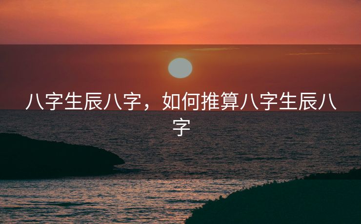 八字生辰八字，如何推算八字生辰八字
