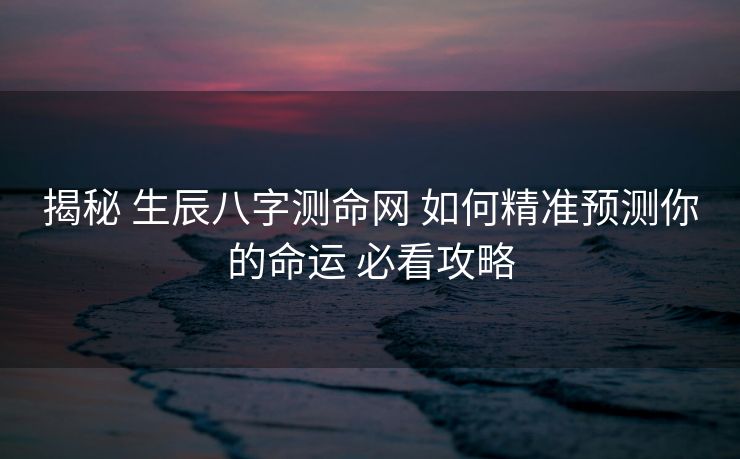 揭秘 生辰八字测命网 如何精准预测你的命运 必看攻略