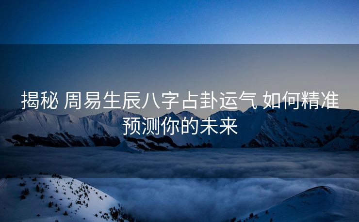 揭秘 周易生辰八字占卦运气 如何精准预测你的未来