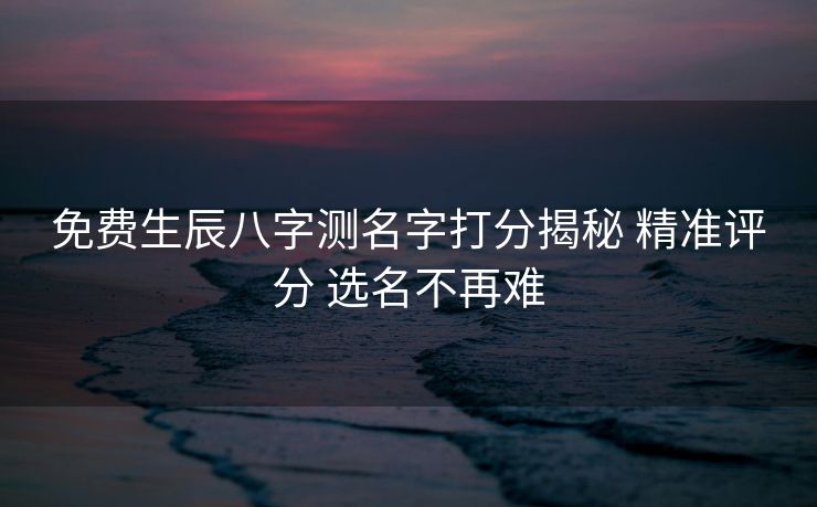 免费生辰八字测名字打分揭秘 精准评分 选名不再难