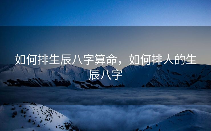 如何排生辰八字算命，如何排人的生辰八字