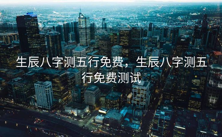 生辰八字测五行免费，生辰八字测五行免费测试