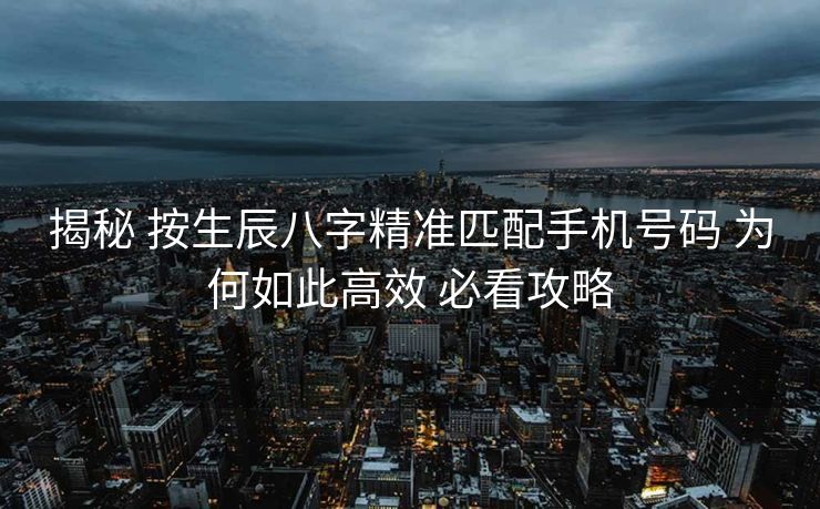 揭秘 按生辰八字精准匹配手机号码 为何如此高效 必看攻略