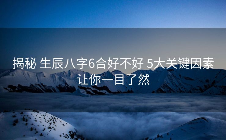 揭秘 生辰八字6合好不好 5大关键因素让你一目了然