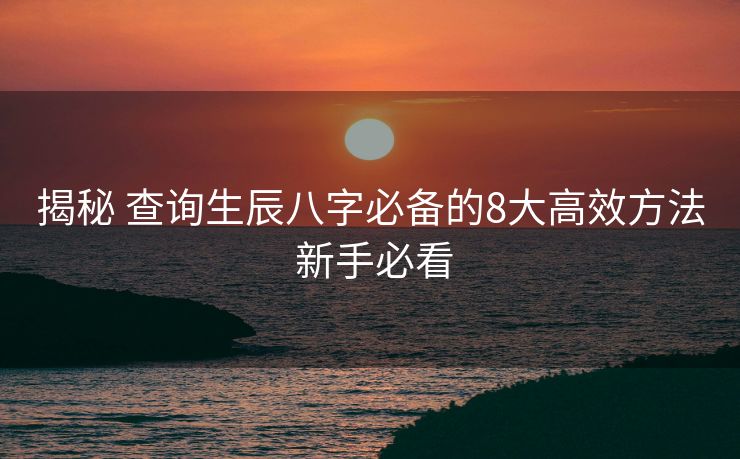 揭秘 查询生辰八字必备的8大高效方法 新手必看
