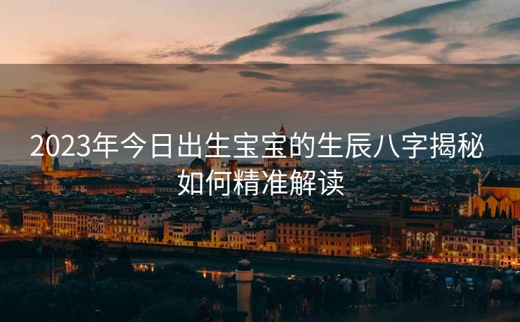 2023年今日出生宝宝的生辰八字揭秘 如何精准解读