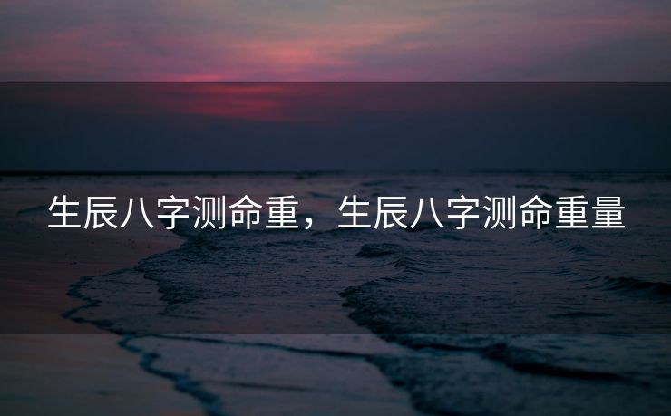 生辰八字测命重，生辰八字测命重量