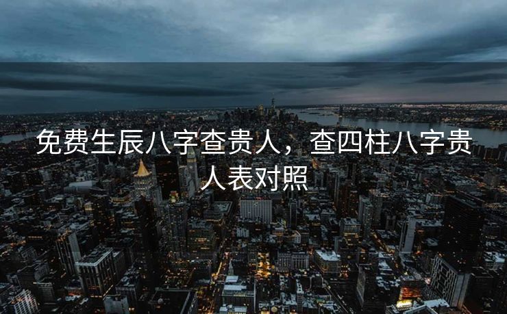 免费生辰八字查贵人，查四柱八字贵人表对照