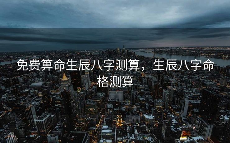 免费箅命生辰八字测算，生辰八字命格测算