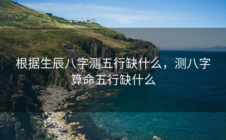 根据生辰八字测五行缺什么，测八字算命五行缺什么