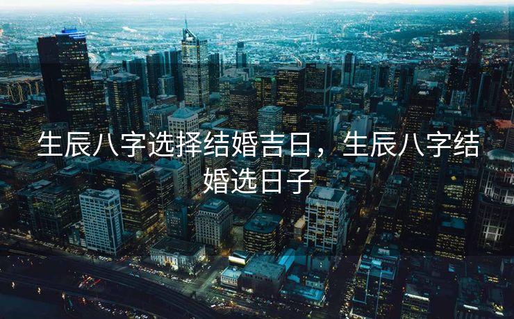 生辰八字选择结婚吉日，生辰八字结婚选日子