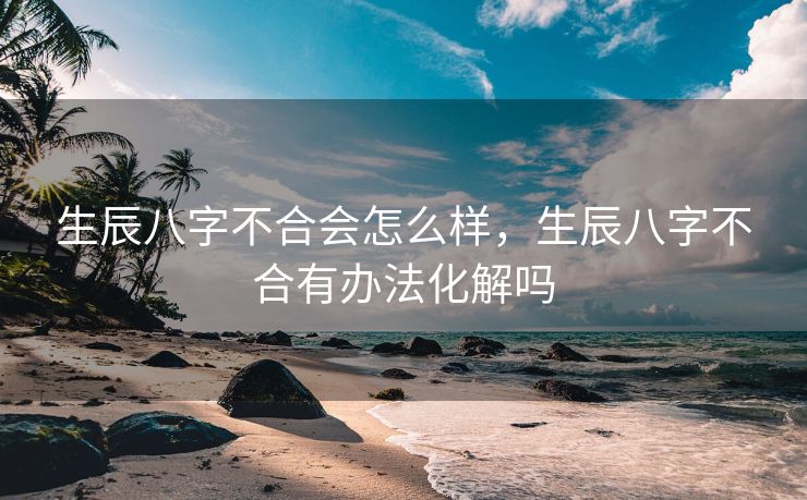 生辰八字不合会怎么样，生辰八字不合有办法化解吗