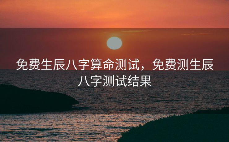 免费生辰八字算命测试，免费测生辰八字测试结果