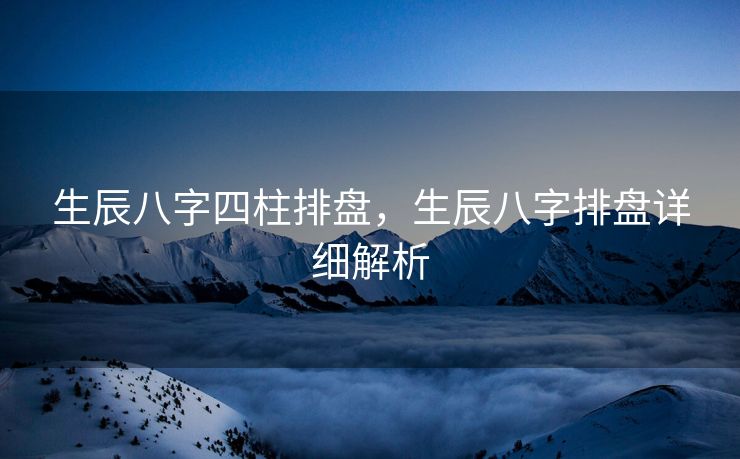 生辰八字四柱排盘，生辰八字排盘详细解析