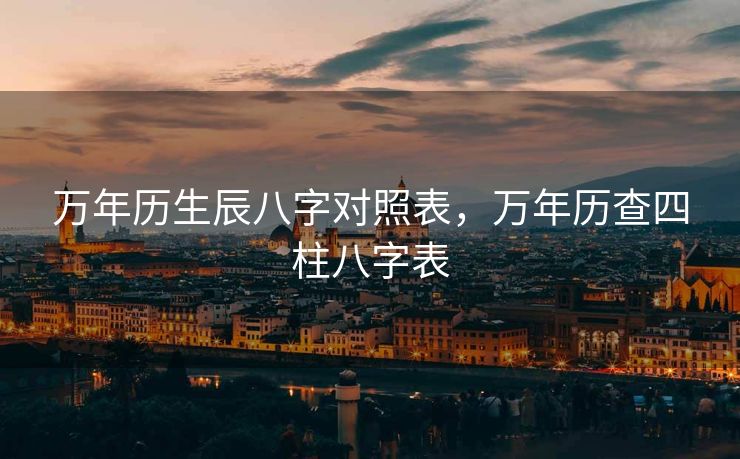 万年历生辰八字对照表，万年历查四柱八字表