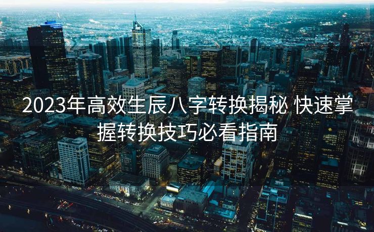 2023年高效生辰八字转换揭秘 快速掌握转换技巧必看指南