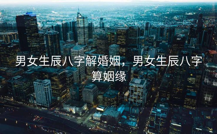 男女生辰八字解婚姻，男女生辰八字算姻缘