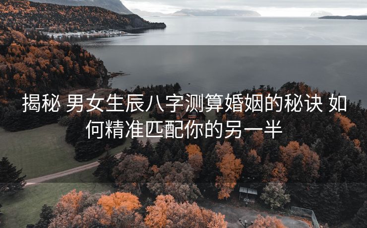 揭秘 男女生辰八字测算婚姻的秘诀 如何精准匹配你的另一半