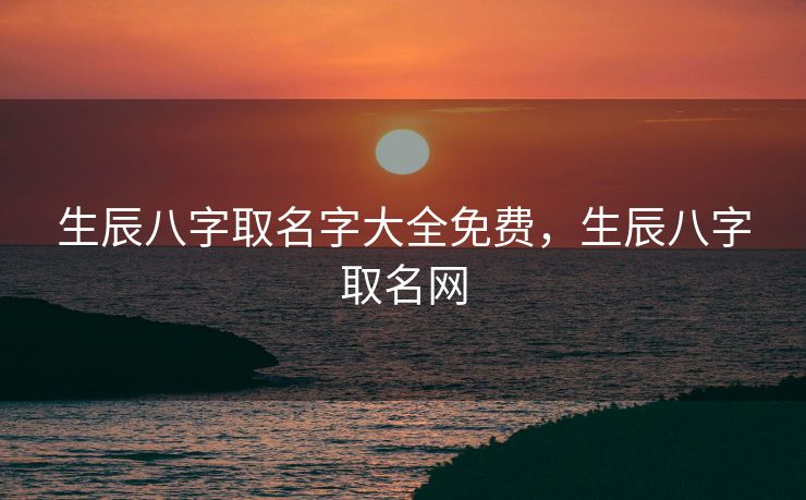 生辰八字取名字大全免费，生辰八字取名网