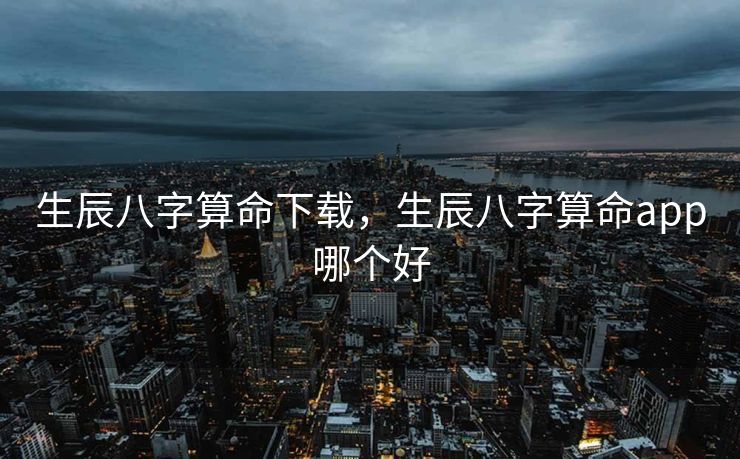 生辰八字算命下载，生辰八字算命app哪个好