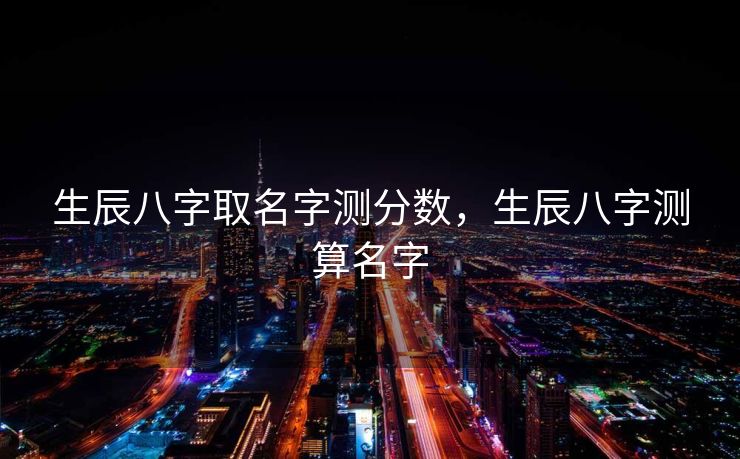 生辰八字取名字测分数，生辰八字测算名字