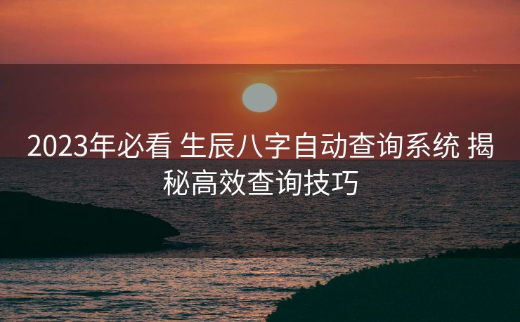 2023年必看 生辰八字自动查询系统 揭秘高效查询技巧