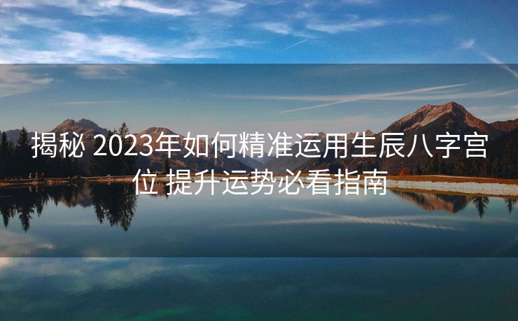 揭秘 2023年如何精准运用生辰八字宫位 提升运势必看指南