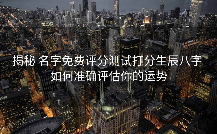 揭秘 名字免费评分测试打分生辰八字 如何准确评估你的运势